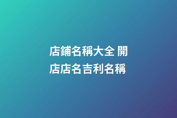 店鋪名稱大全 開店店名吉利名稱-第1張-店鋪起名-玄機派
